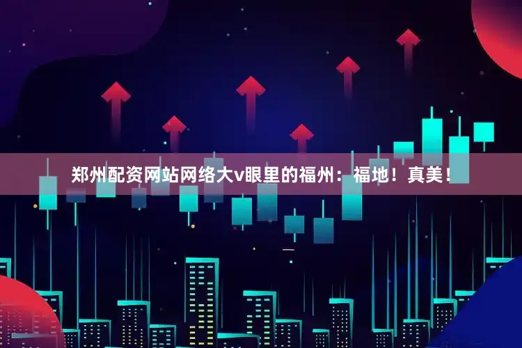 郑州配资网站网络大v眼里的福州：福地！真美！