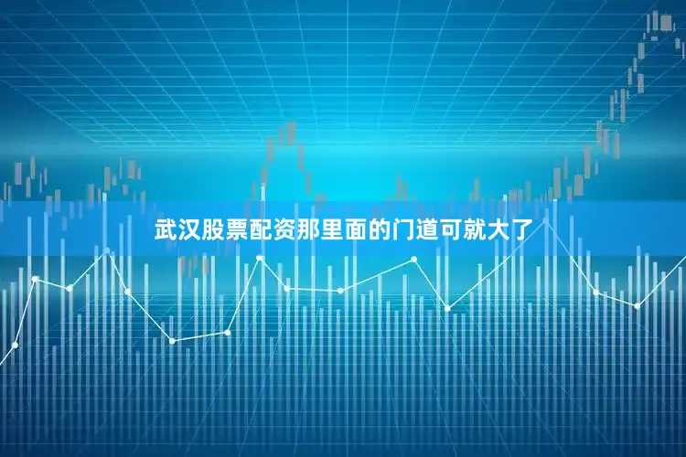 武汉股票配资那里面的门道可就大了