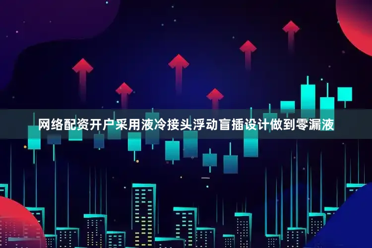 网络配资开户采用液冷接头浮动盲插设计做到零漏液
