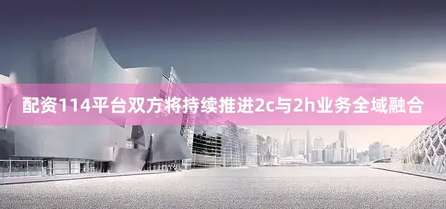 配资114平台双方将持续推进2c与2h业务全域融合