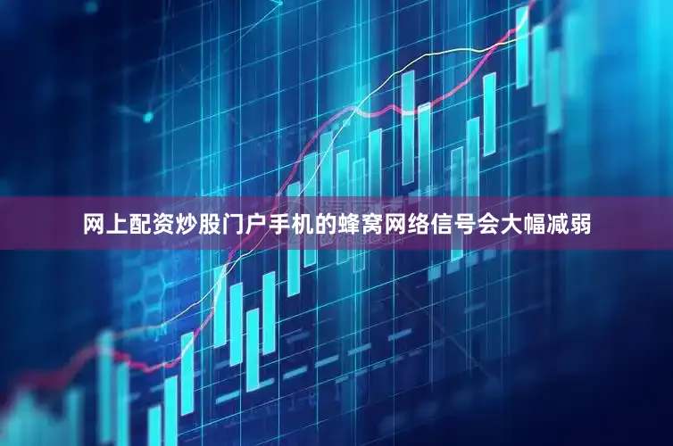 网上配资炒股门户手机的蜂窝网络信号会大幅减弱