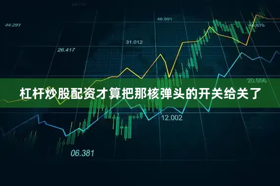 杠杆炒股配资才算把那核弹头的开关给关了
