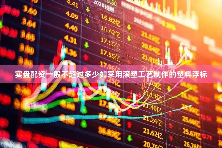 实盘配资一般不超过多少如采用滚塑工艺制作的塑料浮标
