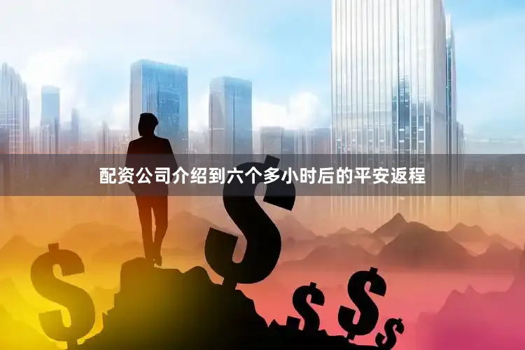 配资公司介绍到六个多小时后的平安返程
